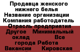 Продавца женского нижнего белья › Название организации ­ Компания-работодатель › Отрасль предприятия ­ Другое › Минимальный оклад ­ 31 000 - Все города Работа » Вакансии   . Кировская обл.,Захарищево п.